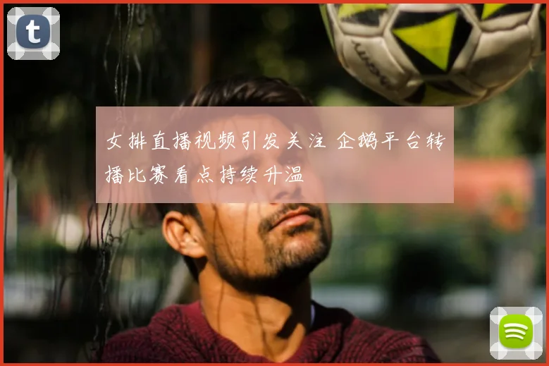 女排直播视频引发关注 企鹅平台转播比赛看点持续升温