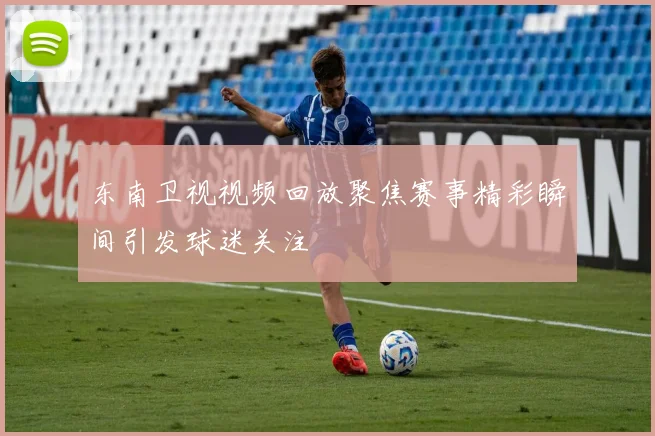 东南卫视视频回放聚焦赛事精彩瞬间引发球迷关注