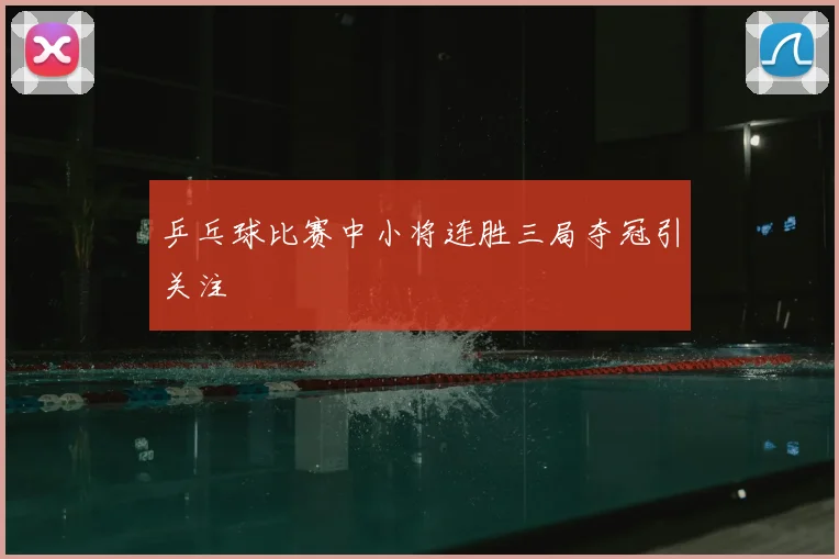 乒乓球比赛中小将连胜三局夺冠引关注