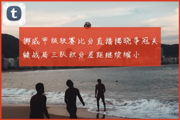 挪威甲级联赛比分直播揭晓争冠关键战局三队积分差距继续缩小