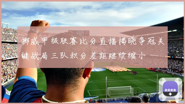 挪威甲级联赛比分直播揭晓争冠关键战局三队积分差距继续缩小