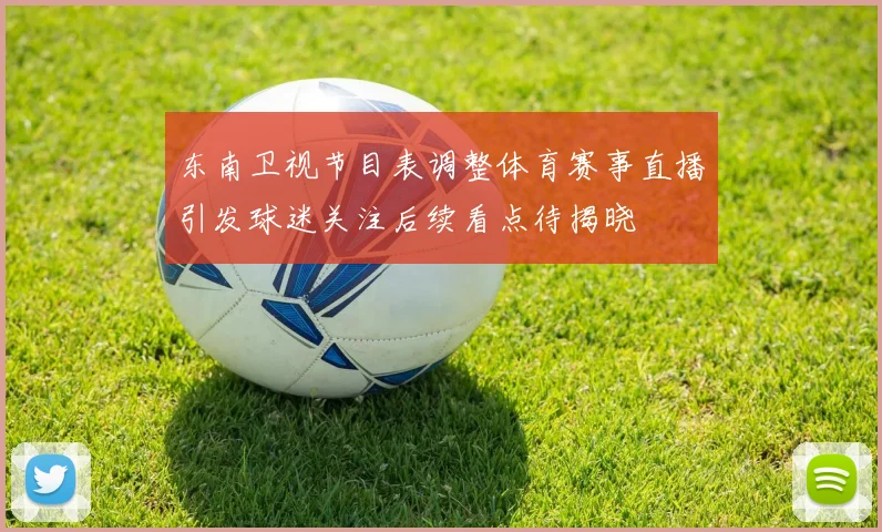 东南卫视节目表调整体育赛事直播引发球迷关注后续看点待揭晓