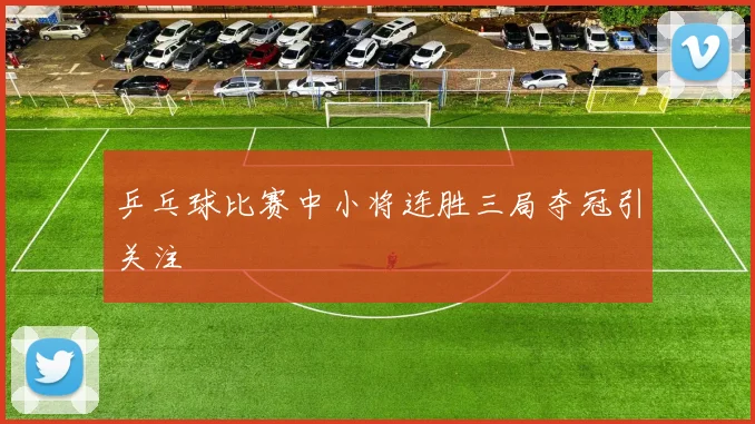 乒乓球比赛中小将连胜三局夺冠引关注