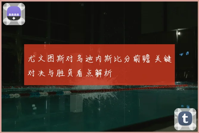 尤文图斯对乌迪内斯比分前瞻 关键对决与胜负看点解析
