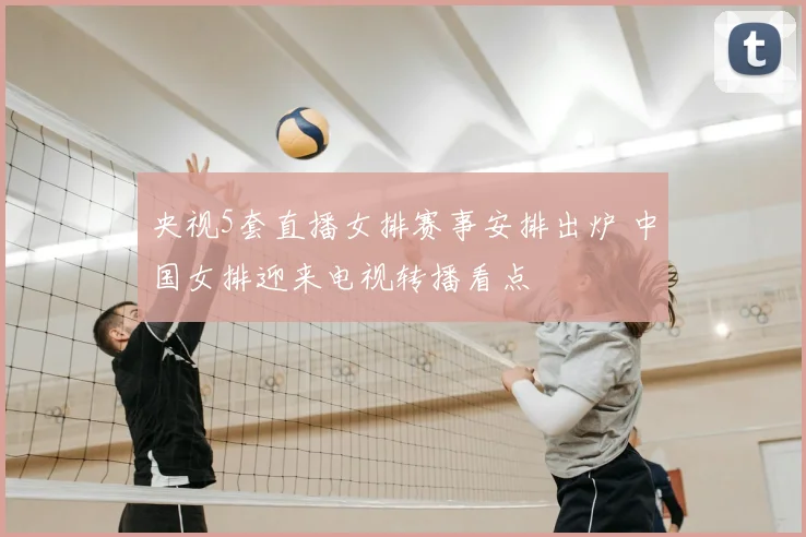 央视5套直播女排赛事安排出炉 中国女排迎来电视转播看点
