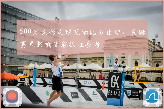 500万竞彩足球完场比分出炉，关键赛果影响竞彩投注参考