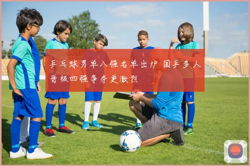 乒乓球男单八强名单出炉 国乒多人晋级四强争夺更激烈