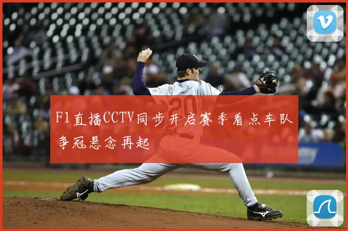 F1直播CCTV同步开启赛季看点车队争冠悬念再起