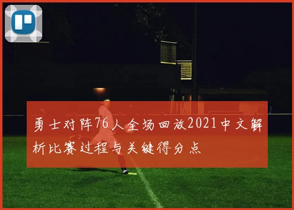 勇士对阵76人全场回放2021中文解析比赛过程与关键得分点