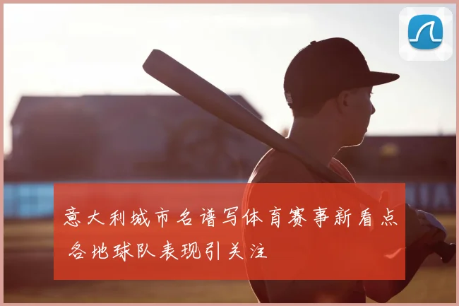 意大利城市名谱写体育赛事新看点 各地球队表现引关注