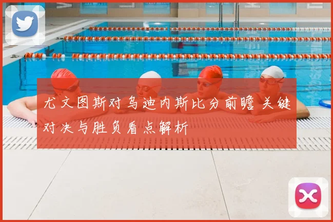 尤文图斯对乌迪内斯比分前瞻 关键对决与胜负看点解析